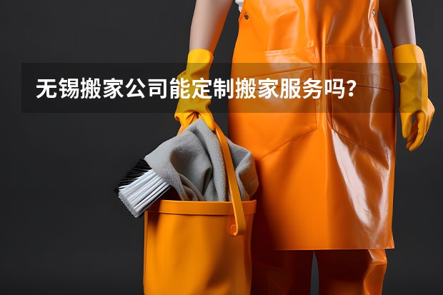 无锡搬家公司能定制搬家服务吗？