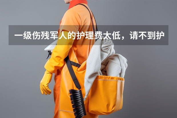 一级伤残军人的护理费太低，请不到护理人，该怎么办呢？