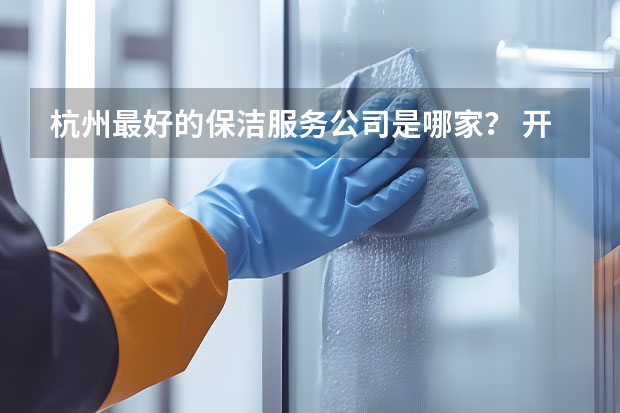 杭州最好的保洁服务公司是哪家？ 开荒保洁服务哪家好
