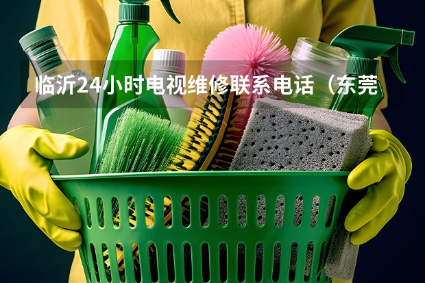 临沂24小时电视维修联系电话（东莞电视机维修服务_东莞电视维修电话）