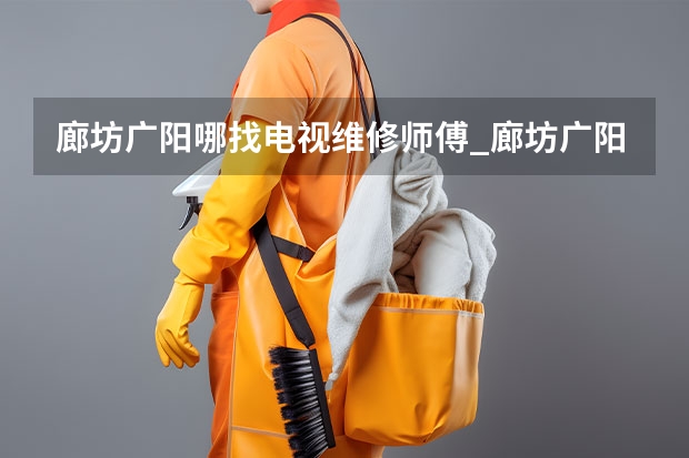 廊坊广阳哪找电视维修师傅_廊坊广阳电视维修师傅电话（烟台海阳电视维修找谁_烟台海阳电视维修电话）