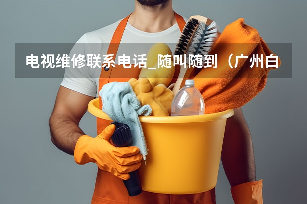 电视维修联系电话_随叫随到（广州白云区电视维修店电话_第一时间上门）