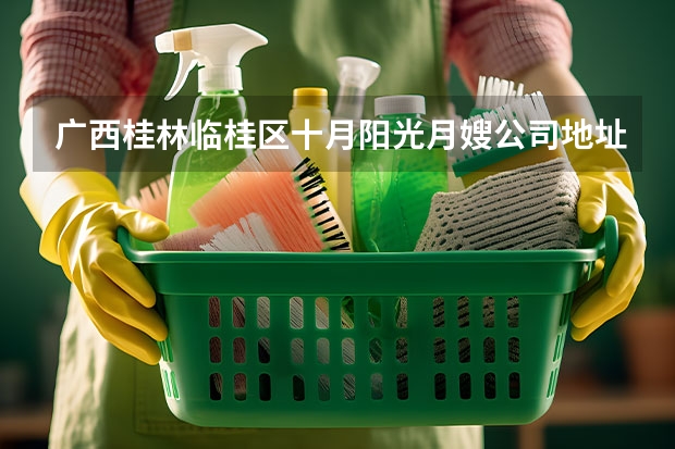 广西桂林临桂区十月阳光月嫂公司地址在哪 北京好月嫂公司电话400