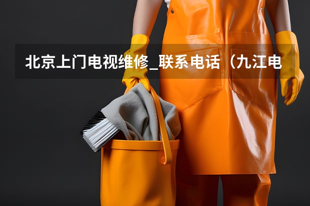 北京上门电视维修_联系电话（九江电视维修电话_九江电视维修收费标准）