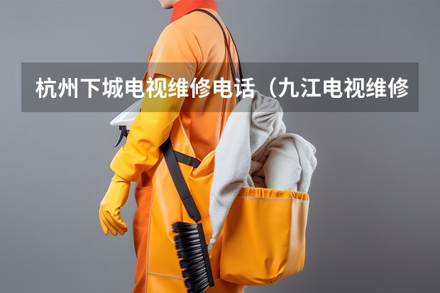 杭州下城电视维修电话（九江电视维修找谁_九江电视维修服务电话）
