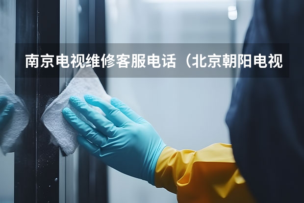南京电视维修客服电话（北京朝阳电视维修公司_北京朝阳电视维修电话）