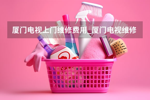 厦门电视上门维修费用_厦门电视维修电话（南昌哪找电视维修_预约电话）