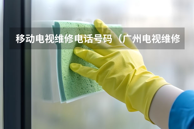 移动电视维修电话号码（广州电视维修上门维修电话）