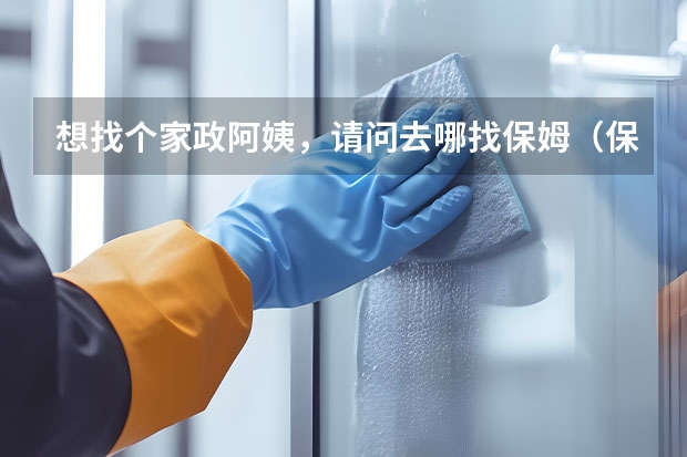 想找个家政阿姨，请问去哪找保姆（保洁）合适？ 雇请家政保姆注意事项