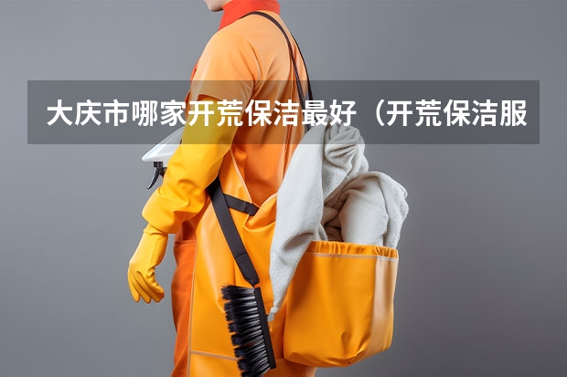 大庆市哪家开荒保洁最好（开荒保洁服务哪家好）