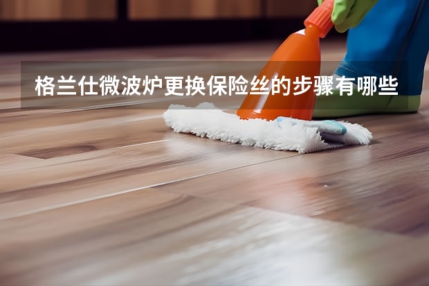 格兰仕微波炉更换保险丝的步骤有哪些？