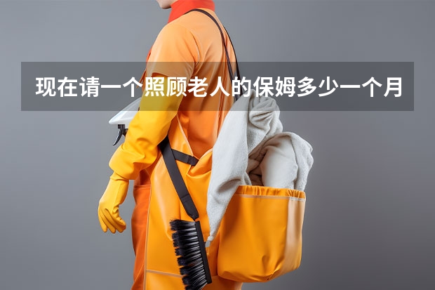 现在请一个照顾老人的保姆多少一个月