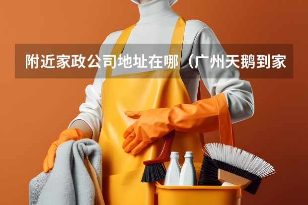 附近家政公司地址在哪（广州天鹅到家家政公司地址）