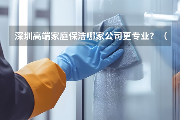 深圳高端家庭保洁哪家公司更专业？（家政接单app平台十大排名）