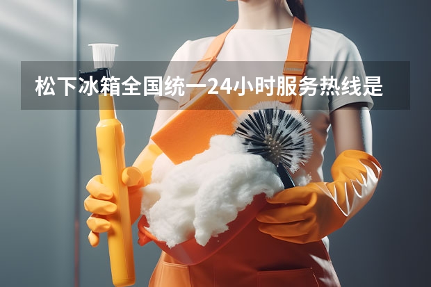 松下冰箱全国统一24小时服务热线是多少？