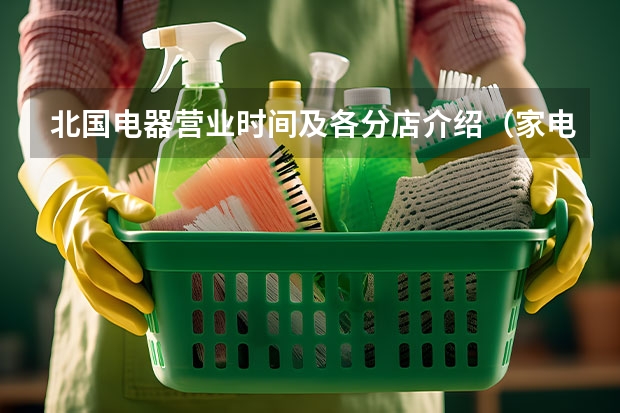 北国电器营业时间及各分店介绍（家电清洗公司十大排行榜？）