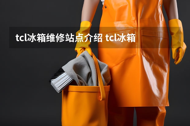 tcl冰箱维修站点介绍 tcl冰箱维修站点介绍