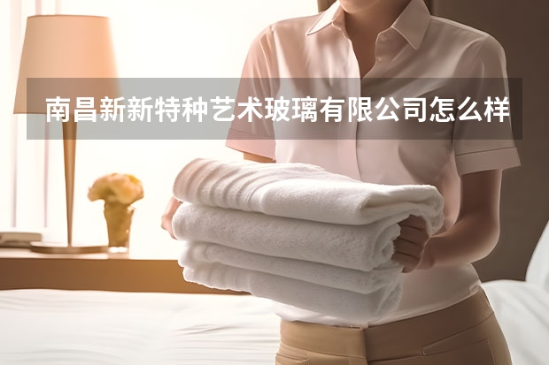 南昌新新特种艺术玻璃有限公司怎么样？
