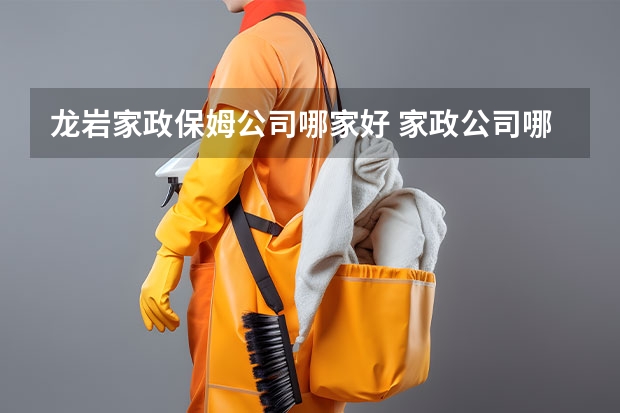 龙岩家政保姆公司哪家好 家政公司哪家比较好
