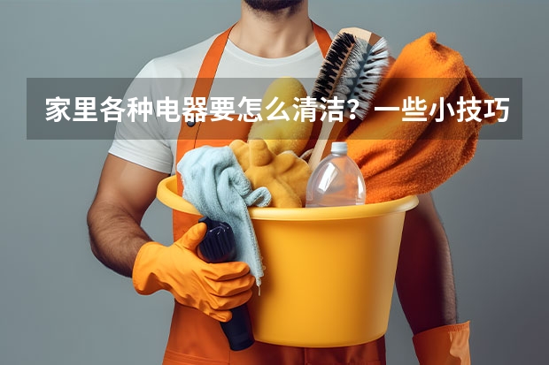 家里各种电器要怎么清洁？一些小技巧，半小时就能搞定