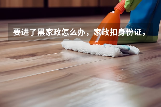 要进了黑家政怎么办，家政扣身份证，雇主亚工资，家政和雇主联手欺压保姆，保姆该怎么办