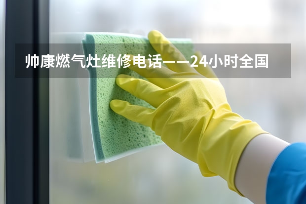 帅康燃气灶维修电话——24小时全国统一400客服维修服务中心（武汉海尔洗衣机客户服务电话-24小时400客服维修服务中心）