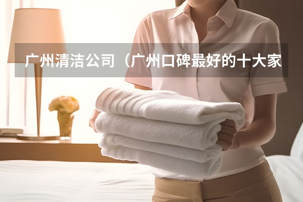 广州清洁公司（广州口碑最好的十大家政公司） 家政培训机构哪家好