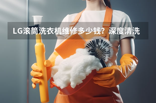 LG滚筒洗衣机维修多少钱？深度清洗多少钱