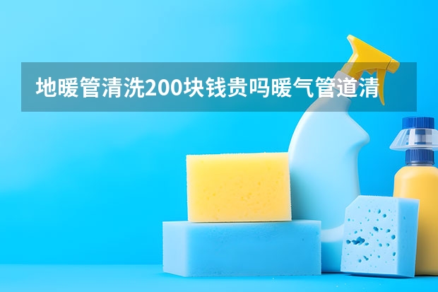 地暖管清洗200块钱贵吗暖气管道清洗一次多少钱合适