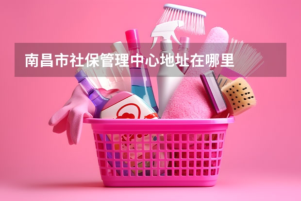 南昌市社保管理中心地址在哪里