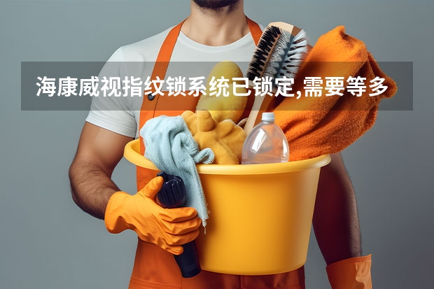 海康威视指纹锁系统已锁定,需要等多久?