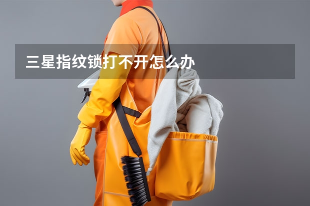 三星指纹锁打不开怎么办