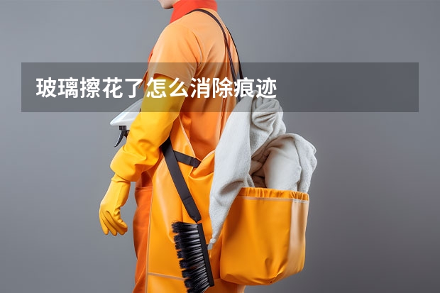 玻璃擦花了怎么消除痕迹