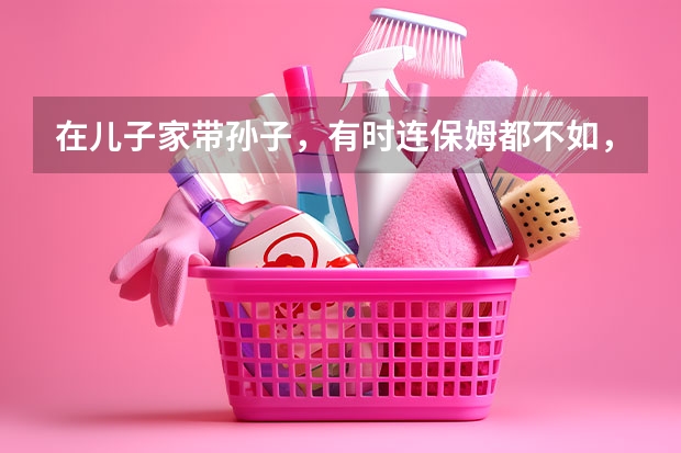 在儿子家带孙子，有时连保姆都不如，有必要坚持吗？