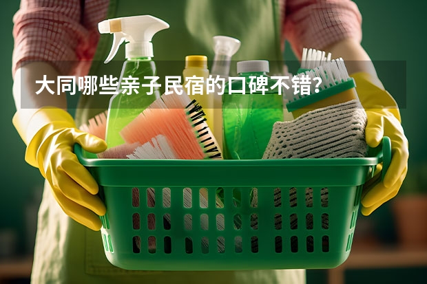 大同哪些亲子民宿的口碑不错？