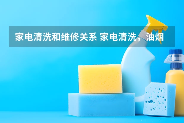 家电清洗和维修关系 家电清洗，油烟机清洁维修常识和使用注意事项