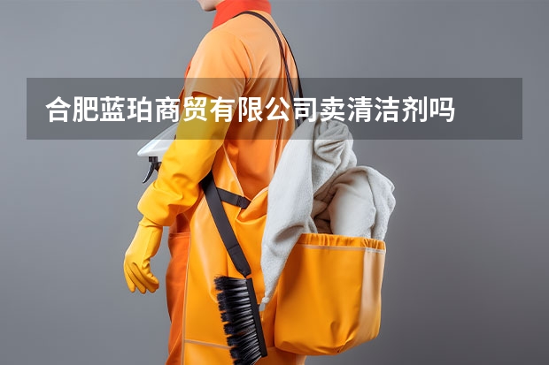 合肥蓝珀商贸有限公司卖清洁剂吗