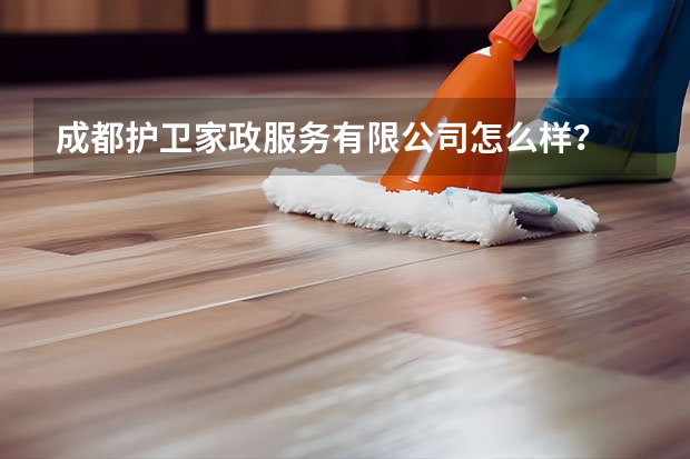 成都护卫家政服务有限公司怎么样？