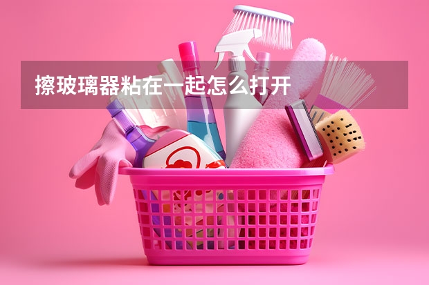 擦玻璃器粘在一起怎么打开