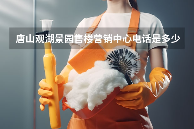 唐山观湖景园售楼营销中心电话是多少？