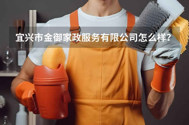 宜兴市金御家政服务有限公司怎么样？