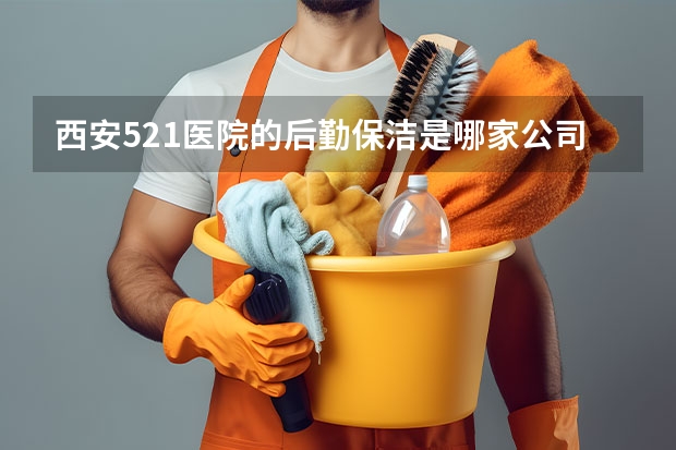 西安521医院的后勤保洁是哪家公司在承包 保洁公司简介范文3篇