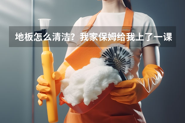 地板怎么清洁？我家保姆给我上了一课，听完恍然大悟！
