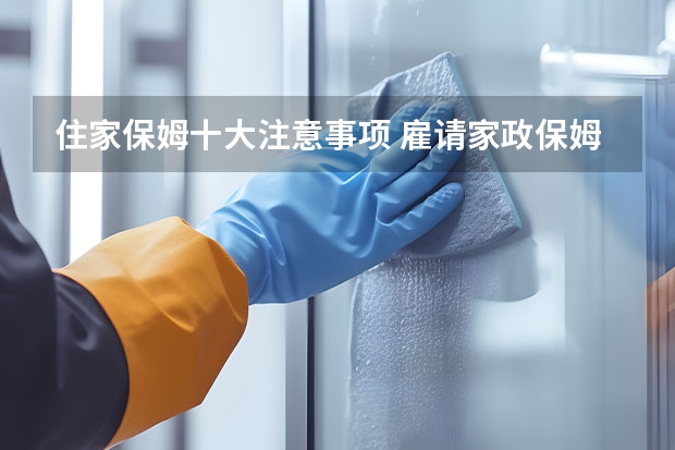 住家保姆十大注意事项 雇请家政保姆注意事项