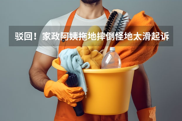 驳回！家政阿姨拖地摔倒怪地太滑起诉雇主，法院是如何判决的？
