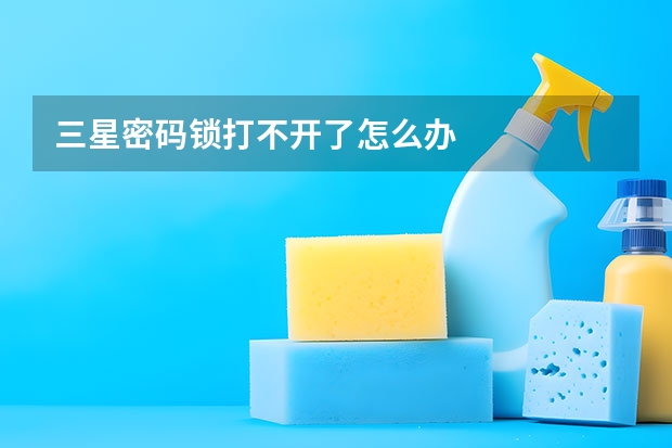 三星密码锁打不开了怎么办
