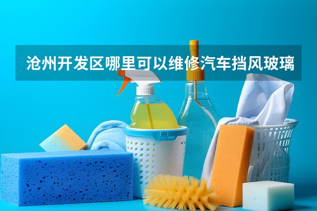 沧州开发区哪里可以维修汽车挡风玻璃的
