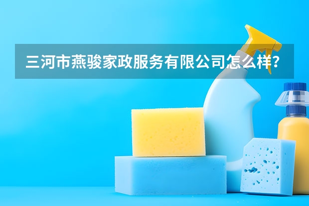 三河市燕骏家政服务有限公司怎么样？