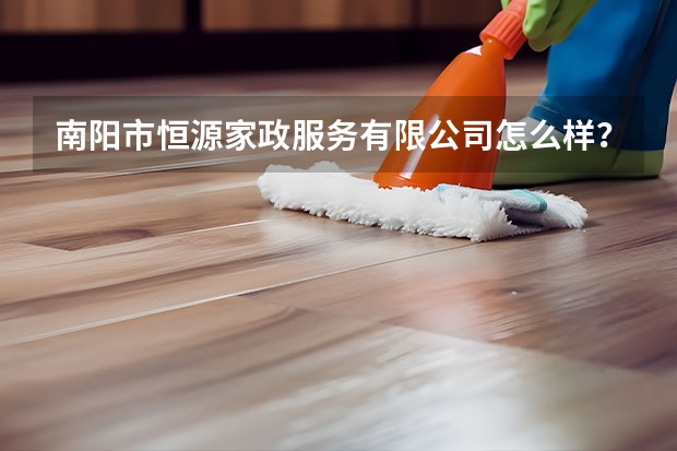 南阳市恒源家政服务有限公司怎么样？