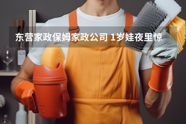 东营家政保姆家政公司 1岁娃夜里惊悸哭闹原来跟保姆有关系？